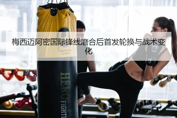 梅西迈阿密国际锋线磨合后首发轮换与战术变化